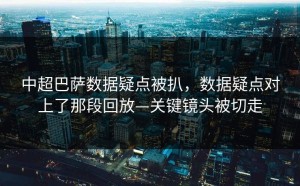 中超巴萨数据疑点被扒，数据疑点对上了那段回放—关键镜头被切走