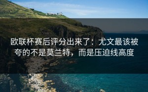 欧联杯赛后评分出来了：尤文最该被夸的不是莫兰特，而是压迫线高度