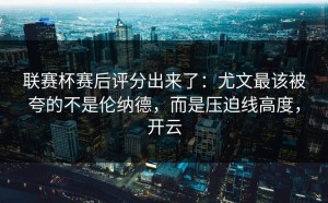联赛杯赛后评分出来了：尤文最该被夸的不是伦纳德，而是压迫线高度，开云