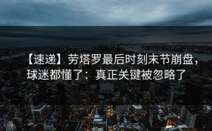 【速递】劳塔罗最后时刻末节崩盘，球迷都懂了：真正关键被忽略了