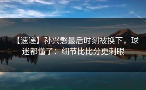 【速递】孙兴慜最后时刻被换下，球迷都懂了：细节比比分更刺眼