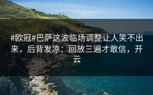 #欧冠#巴萨这波临场调整让人笑不出来，后背发凉：回放三遍才敢信，开云
