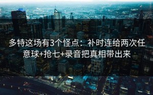 多特这场有3个怪点：补时连给两次任意球+抢七+录音把真相带出来