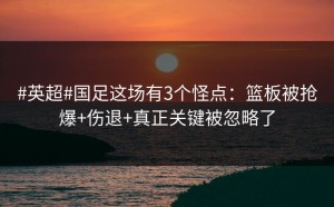 #英超#国足这场有3个怪点：篮板被抢爆+伤退+真正关键被忽略了