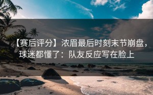 【赛后评分】浓眉最后时刻末节崩盘，球迷都懂了：队友反应写在脸上