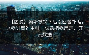 【图说】赖斯被换下后没回替补席，这锅谁背？主帅一句话把锅甩走，开云数据