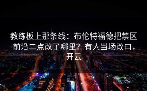 教练板上那条线：布伦特福德把禁区前沿二点改了哪里？有人当场改口，开云