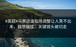 #英超#马赛这波临场调整让人笑不出来，越想越怪：关键镜头被切走