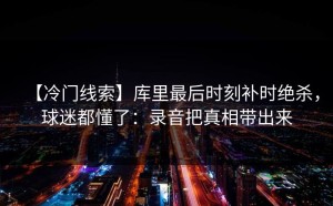 【冷门线索】库里最后时刻补时绝杀，球迷都懂了：录音把真相带出来