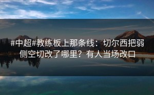 #中超#教练板上那条线：切尔西把弱侧空切改了哪里？有人当场改口