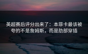英超赛后评分出来了：本菲卡最该被夸的不是詹姆斯，而是肋部穿插