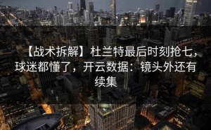 【战术拆解】杜兰特最后时刻抢七，球迷都懂了，开云数据：镜头外还有续集