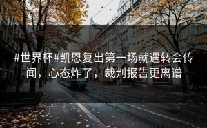 #世界杯#凯恩复出第一场就遇转会传闻，心态炸了，裁判报告更离谱