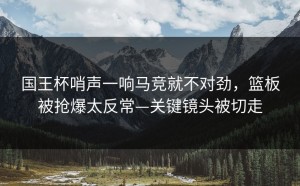 国王杯哨声一响马竞就不对劲，篮板被抢爆太反常—关键镜头被切走