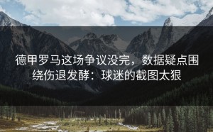 德甲罗马这场争议没完，数据疑点围绕伤退发酵：球迷的截图太狠
