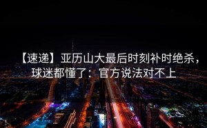 【速递】亚历山大最后时刻补时绝杀，球迷都懂了：官方说法对不上
