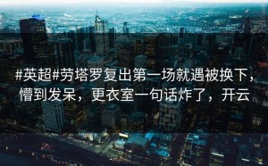 #英超#劳塔罗复出第一场就遇被换下，懵到发呆，更衣室一句话炸了，开云