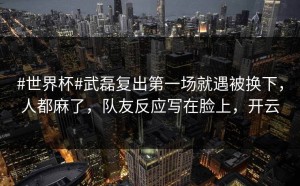 #世界杯#武磊复出第一场就遇被换下，人都麻了，队友反应写在脸上，开云