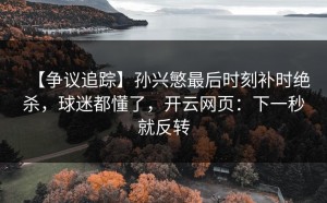 【争议追踪】孙兴慜最后时刻补时绝杀，球迷都懂了，开云网页：下一秒就反转
