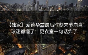 【独家】爱德华兹最后时刻末节崩盘，球迷都懂了：更衣室一句话炸了