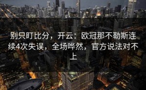 别只盯比分，开云：欧冠那不勒斯连续4次失误，全场哗然，官方说法对不上