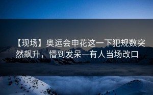 【现场】奥运会申花这一下犯规数突然飙升，懵到发呆—有人当场改口
