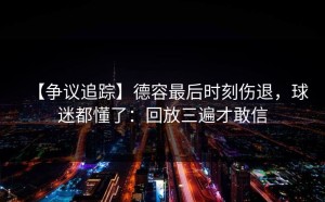 【争议追踪】德容最后时刻伤退，球迷都懂了：回放三遍才敢信
