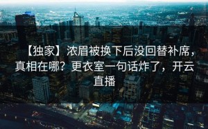 【独家】浓眉被换下后没回替补席，真相在哪？更衣室一句话炸了，开云直播
