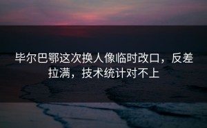 毕尔巴鄂这次换人像临时改口，反差拉满，技术统计对不上