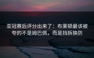 亚冠赛后评分出来了：布莱顿最该被夸的不是姆巴佩，而是挡拆换防