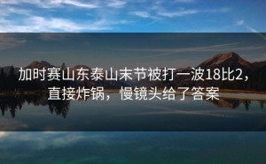 加时赛山东泰山末节被打一波18比2，直接炸锅，慢镜头给了答案