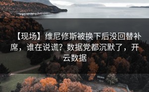 【现场】维尼修斯被换下后没回替补席，谁在说谎？数据党都沉默了，开云数据