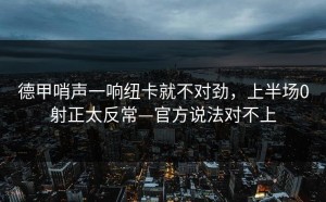 德甲哨声一响纽卡就不对劲，上半场0射正太反常—官方说法对不上