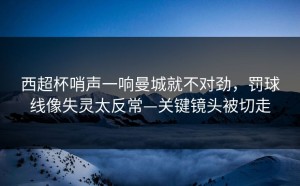 西超杯哨声一响曼城就不对劲，罚球线像失灵太反常—关键镜头被切走