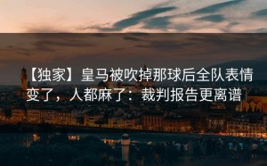 【独家】皇马被吹掉那球后全队表情变了，人都麻了：裁判报告更离谱