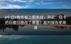 #中超#教练板上那条线，开云：纽卡把后腰回撤改了哪里？裁判报告更离谱