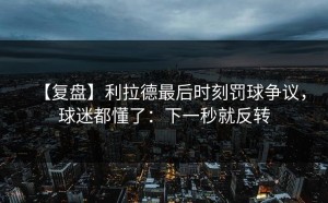 【复盘】利拉德最后时刻罚球争议，球迷都懂了：下一秒就反转