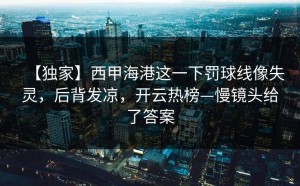 【独家】西甲海港这一下罚球线像失灵，后背发凉，开云热榜—慢镜头给了答案