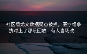 社区盾尤文数据疑点被扒，医疗组争执对上了那段回放—有人当场改口