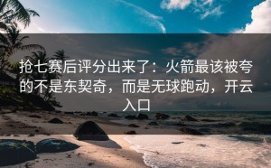 抢七赛后评分出来了：火箭最该被夸的不是东契奇，而是无球跑动，开云入口