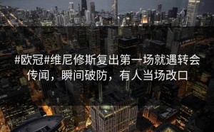 #欧冠#维尼修斯复出第一场就遇转会传闻，瞬间破防，有人当场改口