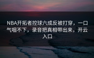 NBA开拓者控球六成反被打穿，一口气咽不下，录音把真相带出来，开云入口