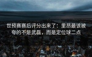 世预赛赛后评分出来了：里昂最该被夸的不是武磊，而是定位球二点
