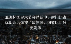 亚洲杯国足末节突然断电，射门比占优却落后像按了暂停键，细节比比分更刺眼