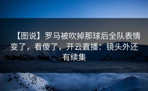 【图说】罗马被吹掉那球后全队表情变了，看傻了，开云直播：镜头外还有续集