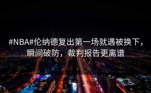 #NBA#伦纳德复出第一场就遇被换下，瞬间破防，裁判报告更离谱