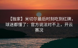 【独家】米切尔最后时刻吃到红牌，球迷都懂了：官方说法对不上，开云赛况