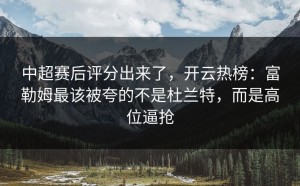 中超赛后评分出来了，开云热榜：富勒姆最该被夸的不是杜兰特，而是高位逼抢