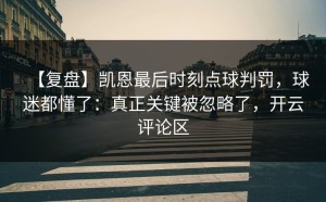 【复盘】凯恩最后时刻点球判罚，球迷都懂了：真正关键被忽略了，开云评论区