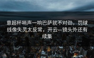 意超杯哨声一响巴萨就不对劲，罚球线像失灵太反常，开云—镜头外还有续集